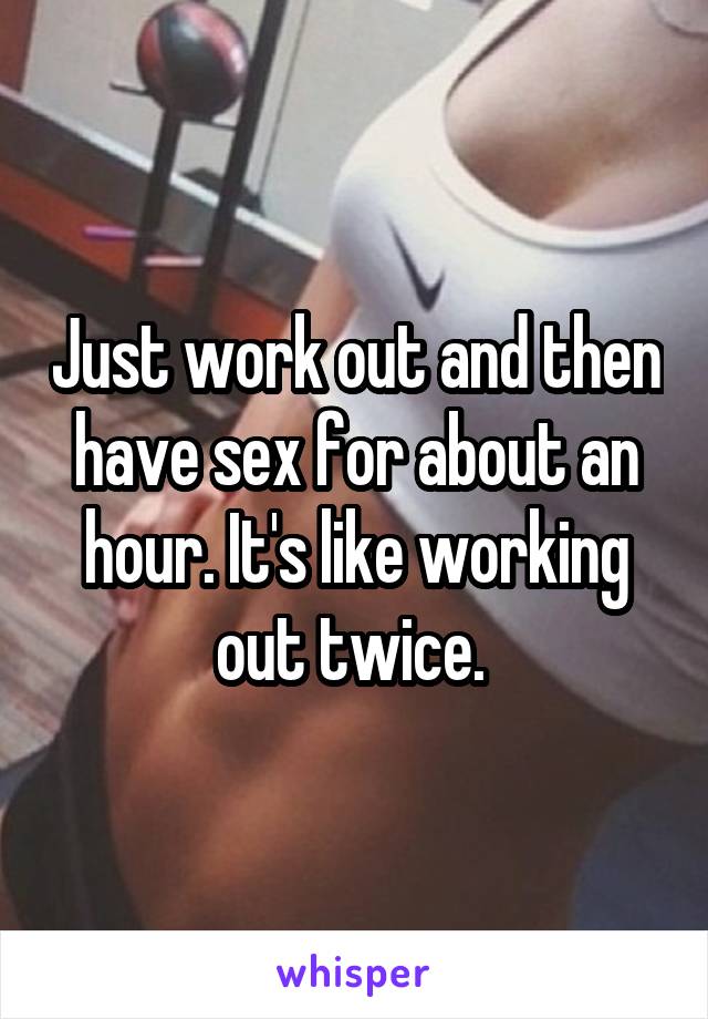 Just work out and then have sex for about an hour. It's like working out twice. 