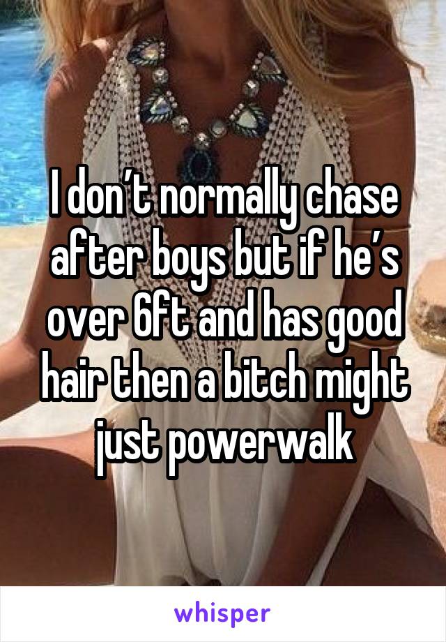 I don’t normally chase after boys but if he’s over 6ft and has good hair then a bitch might just powerwalk