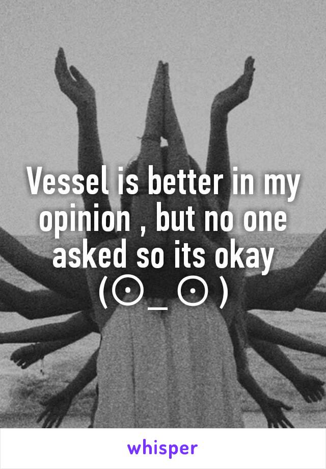 Vessel is better in my opinion , but no one asked so its okay (⊙_☉)