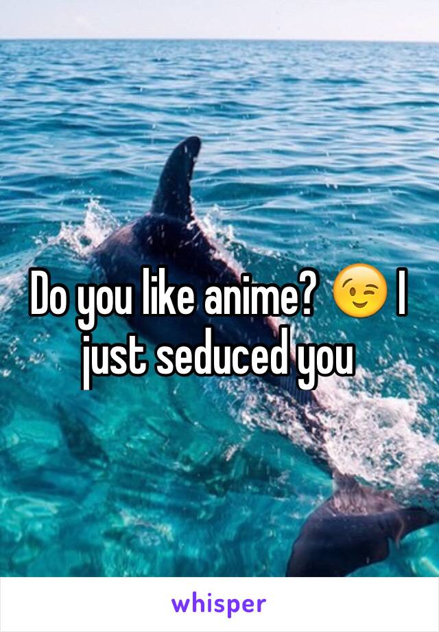 Do you like anime? 😉 I just seduced you