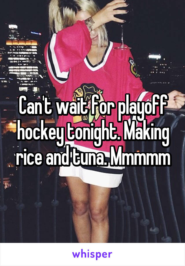 Can't wait for playoff hockey tonight. Making rice and tuna. Mmmmm