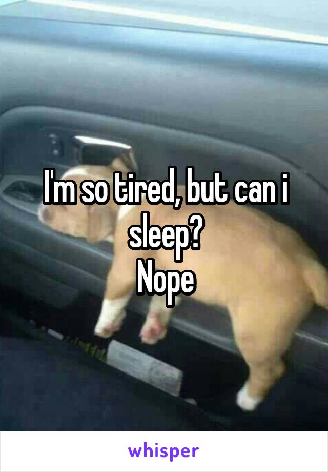 I'm so tired, but can i sleep?
Nope