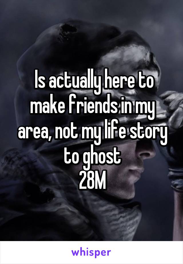  Is actually here to make friends in my area, not my life story to ghost
28M