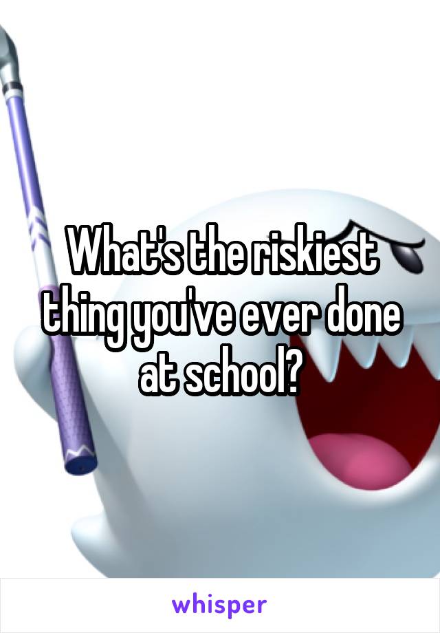 What's the riskiest thing you've ever done at school?