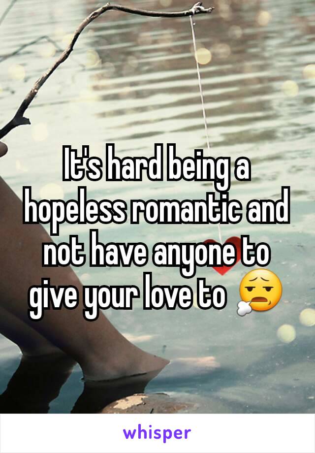 It's hard being a hopeless romantic and not have anyone to give your love to 😧