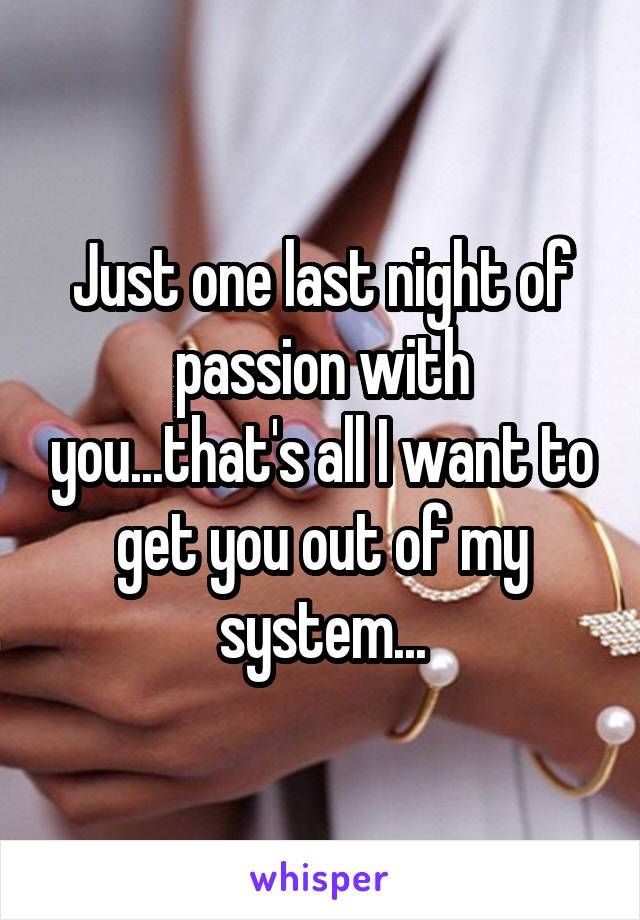 Just one last night of passion with you...that's all I want to get you out of my system...