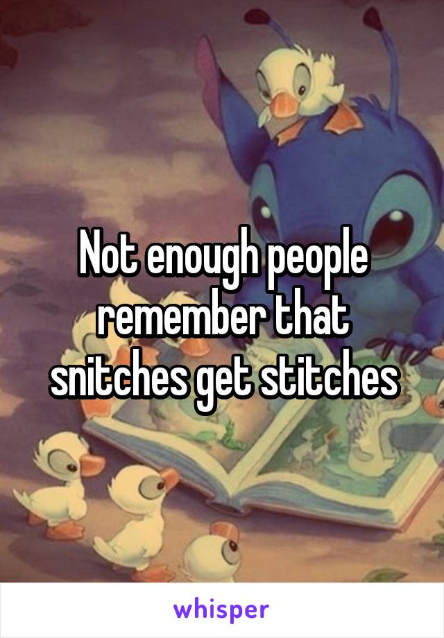 Not enough people remember that snitches get stitches