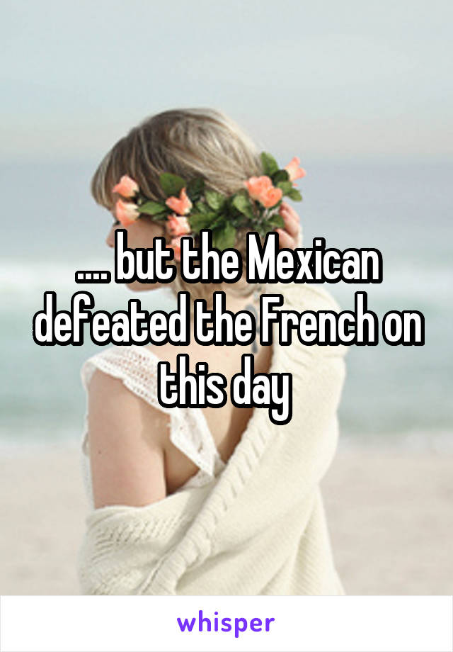 .... but the Mexican defeated the French on this day 