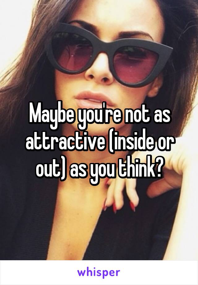 Maybe you're not as attractive (inside or out) as you think?