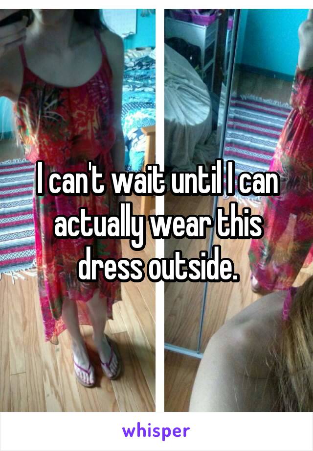 I can't wait until I can actually wear this dress outside.