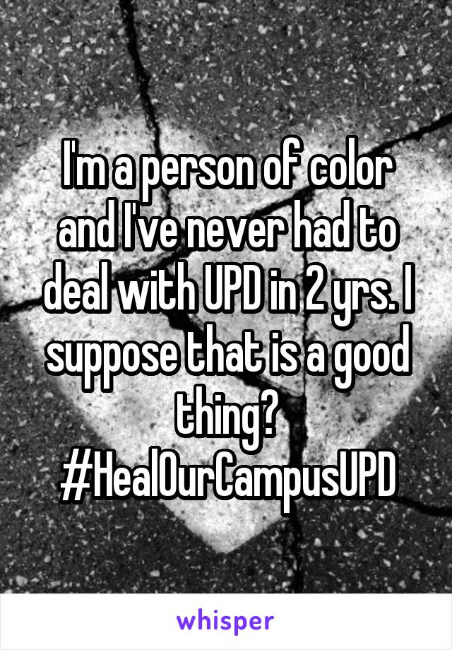 I'm a person of color and I've never had to deal with UPD in 2 yrs. I suppose that is a good thing? #HealOurCampusUPD