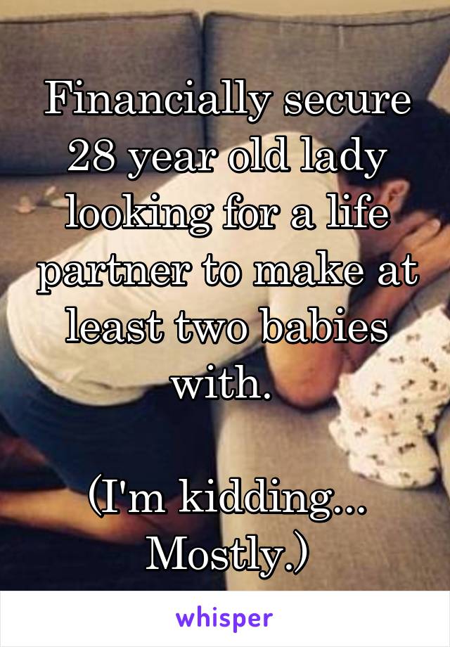 Financially secure 28 year old lady looking for a life partner to make at least two babies with. 

(I'm kidding... Mostly.)