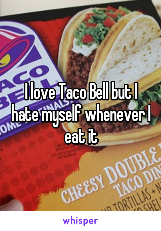 I love Taco Bell but I hate myself whenever I eat it