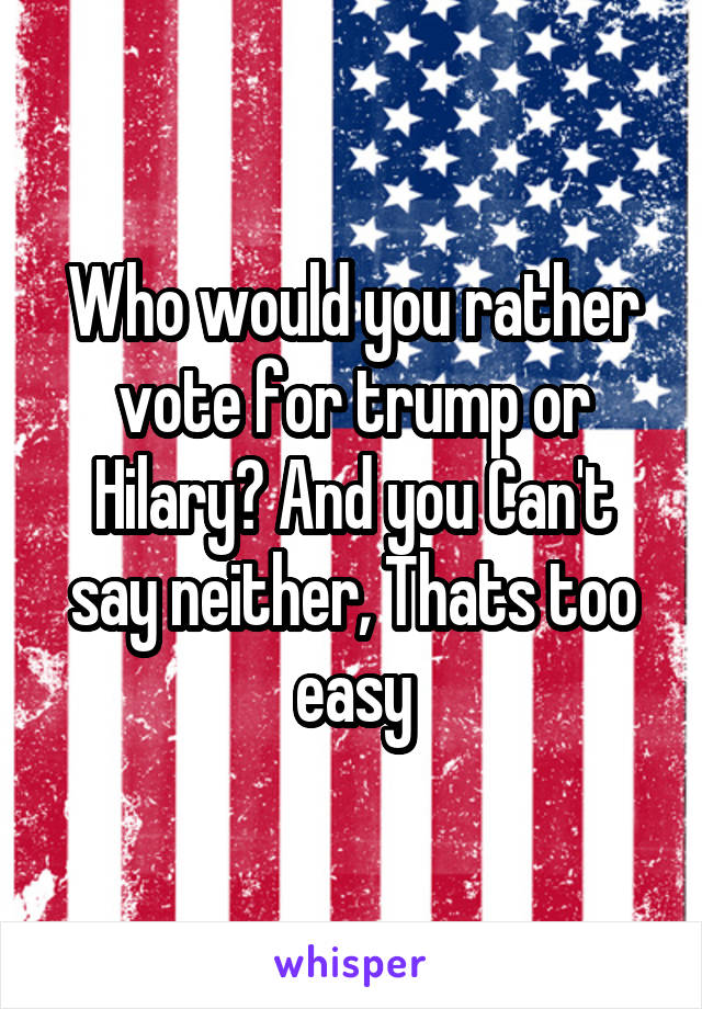 Who would you rather vote for trump or Hilary? And you Can't say neither, Thats too easy