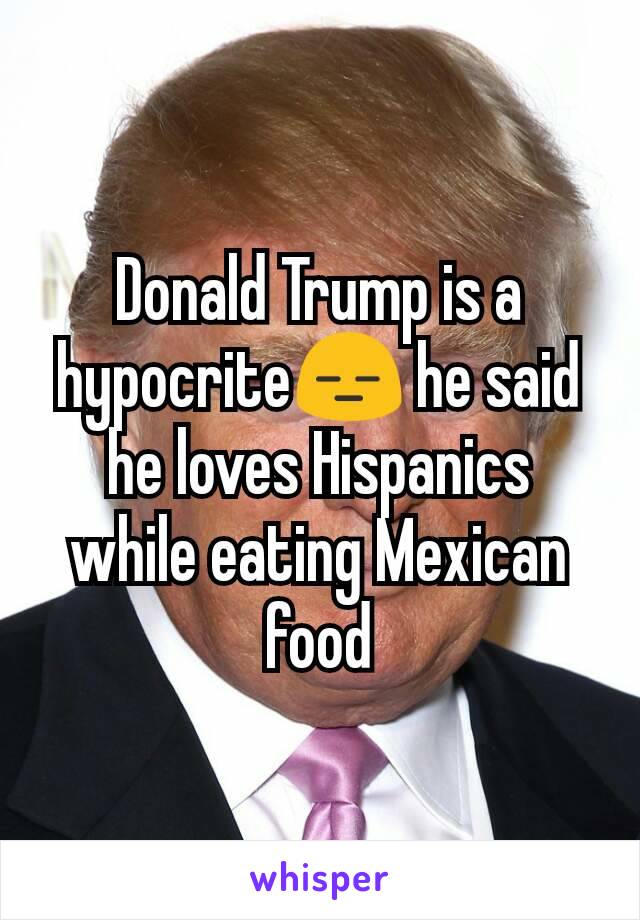 Donald Trump is a hypocrite😑 he said he loves Hispanics while eating Mexican food