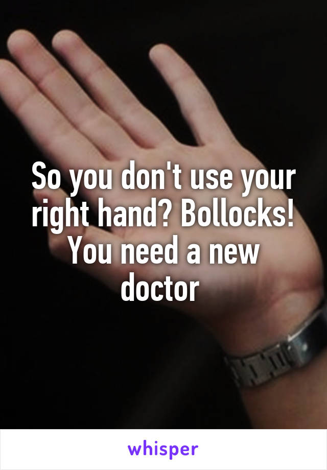 So you don't use your right hand? Bollocks!
You need a new doctor 