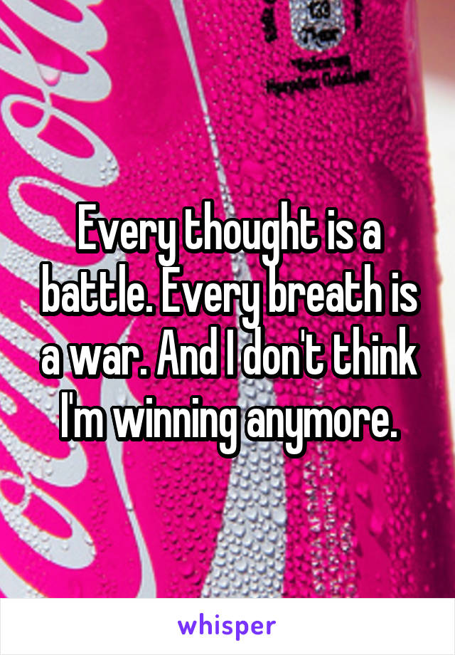 Every thought is a battle. Every breath is a war. And I don't think I'm winning anymore.