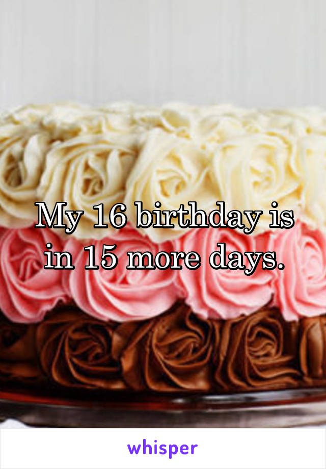 My 16 birthday is in 15 more days.