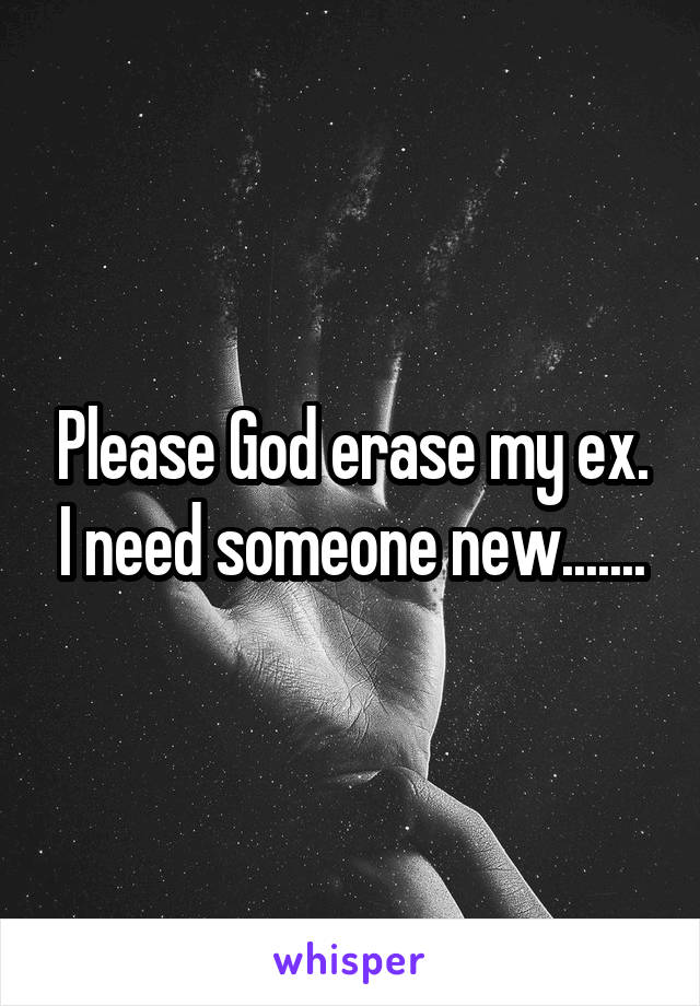 Please God erase my ex. I need someone new.......