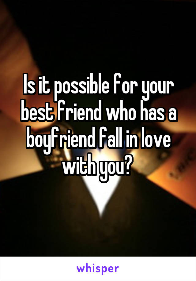 Is it possible for your best friend who has a boyfriend fall in love with you? 
