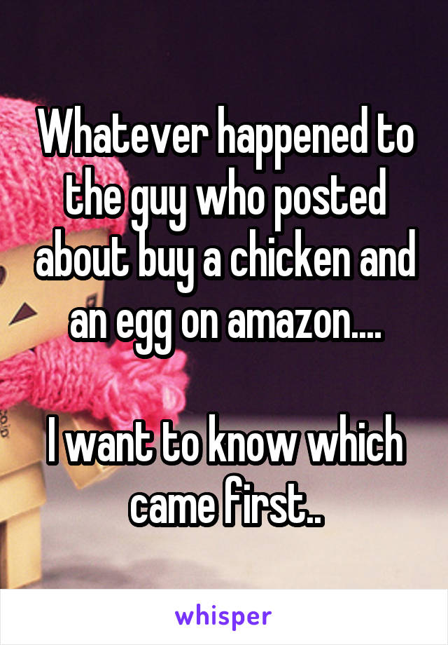 Whatever happened to the guy who posted about buy a chicken and an egg on amazon....

I want to know which came first..