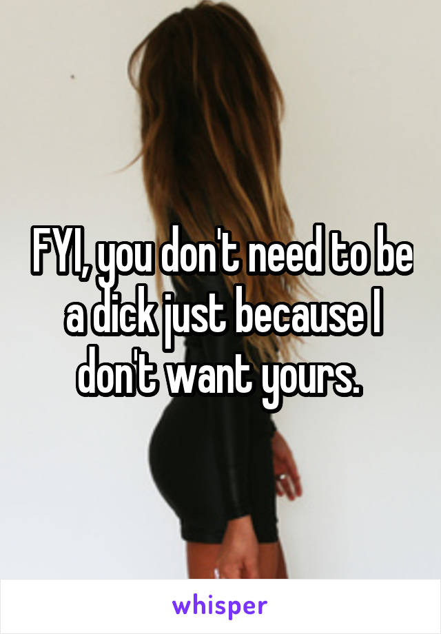 FYI, you don't need to be a dick just because I don't want yours. 