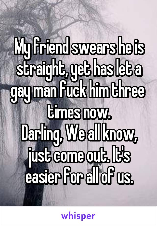 My friend swears he is straight, yet has let a gay man fuck him three  times now.
Darling, We all know, just come out. It's easier for all of us.