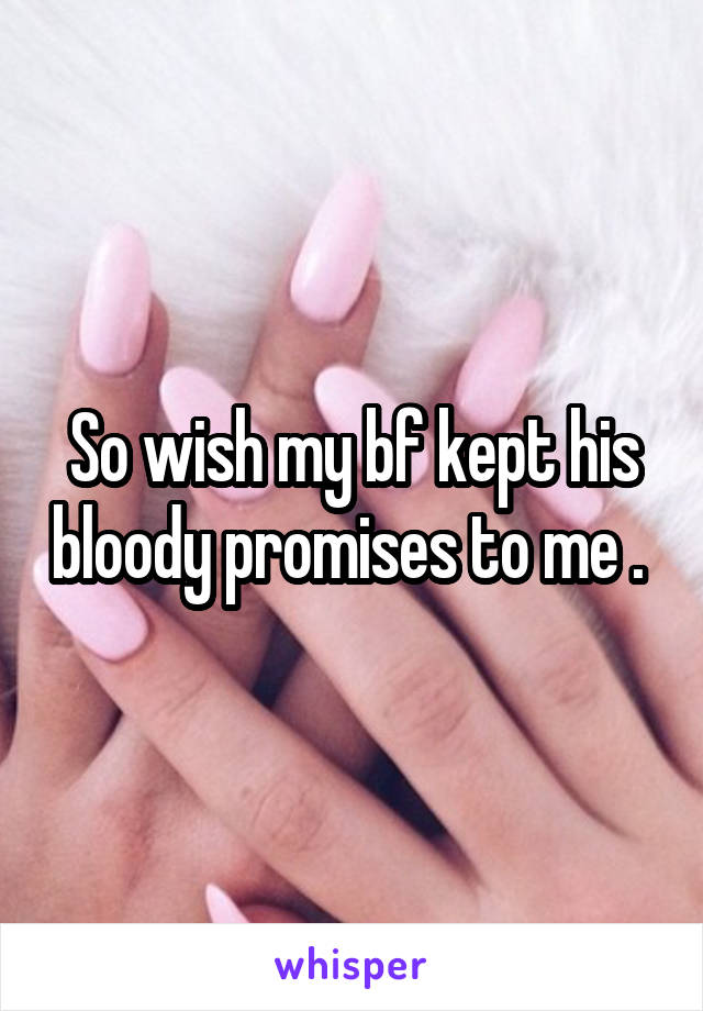 So wish my bf kept his bloody promises to me . 