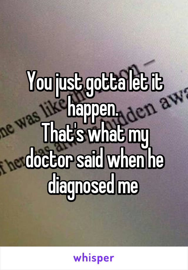 You just gotta let it happen. 
That's what my doctor said when he diagnosed me 