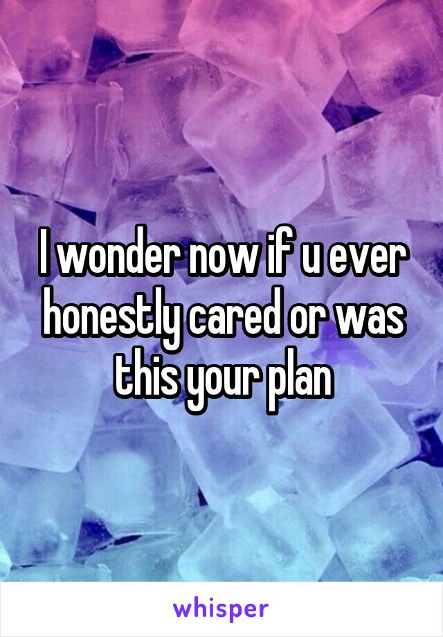 I wonder now if u ever honestly cared or was this your plan