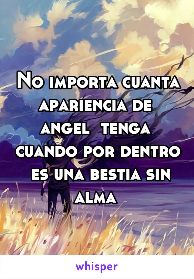 No importa cuanta apariencia de  angel  tenga  cuando por dentro  es una bestia sin alma 