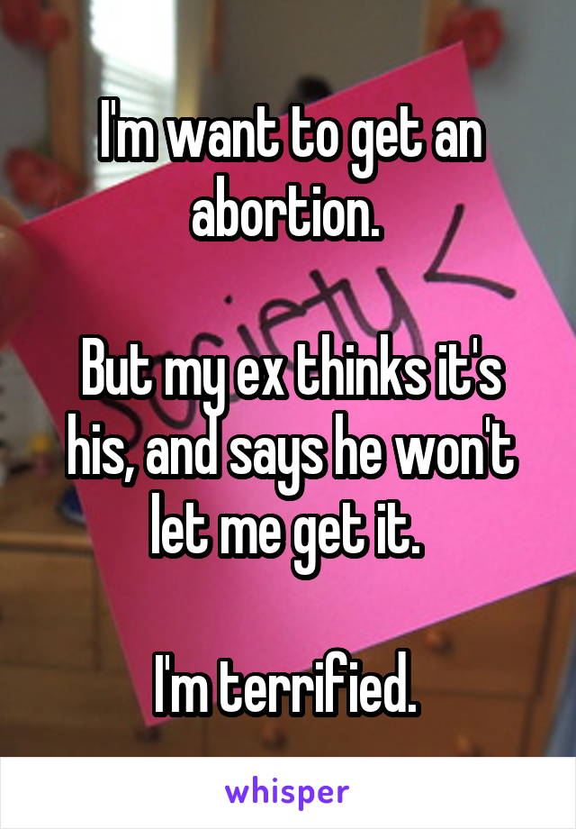 I'm want to get an abortion. 

But my ex thinks it's his, and says he won't let me get it. 

I'm terrified. 