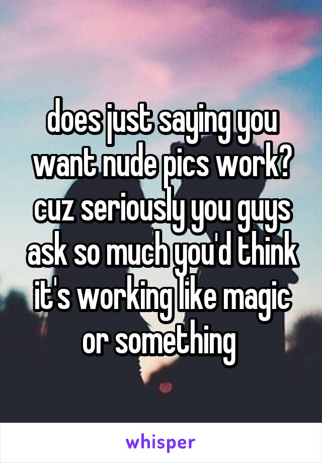 does just saying you want nude pics work? cuz seriously you guys ask so much you'd think it's working like magic or something 