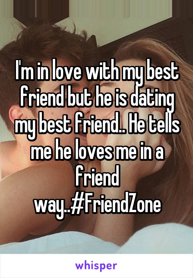 I'm in love with my best friend but he is dating my best friend.. He tells me he loves me in a friend way..#FriendZone