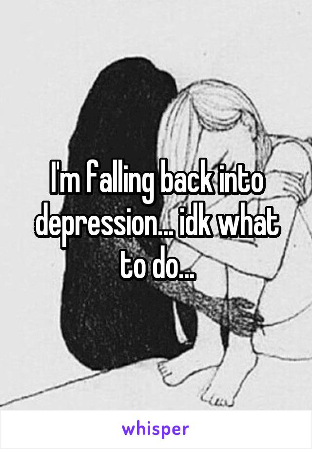 I'm falling back into depression... idk what to do...