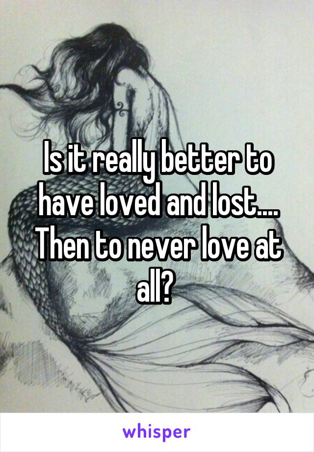 Is it really better to have loved and lost.... Then to never love at all? 