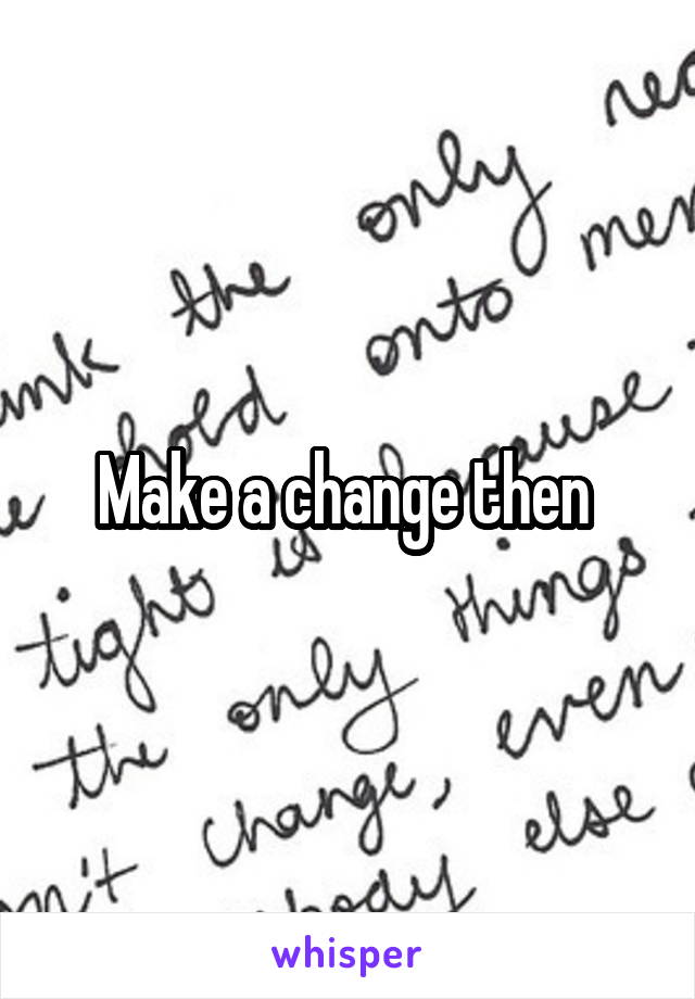 Make a change then 