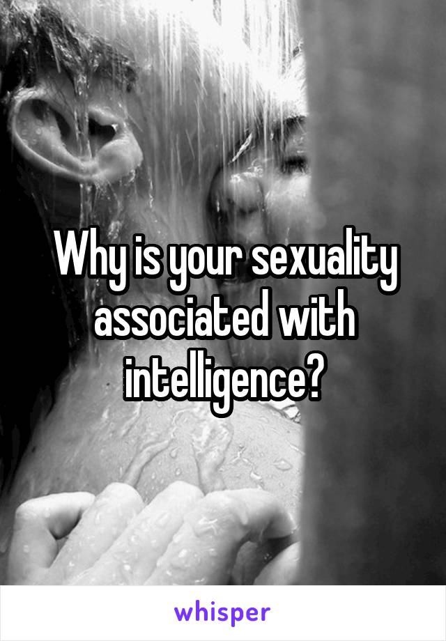 Why is your sexuality associated with intelligence?