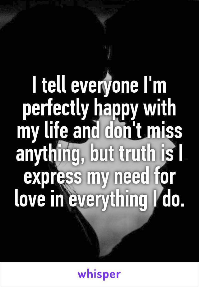 I tell everyone I'm perfectly happy with my life and don't miss anything, but truth is I express my need for love in everything I do.