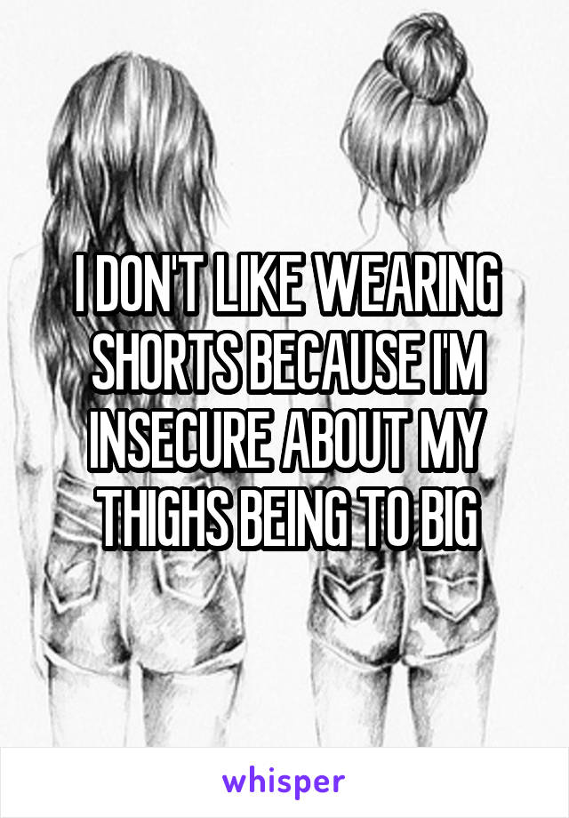 I DON'T LIKE WEARING SHORTS BECAUSE I'M INSECURE ABOUT MY THIGHS BEING TO BIG