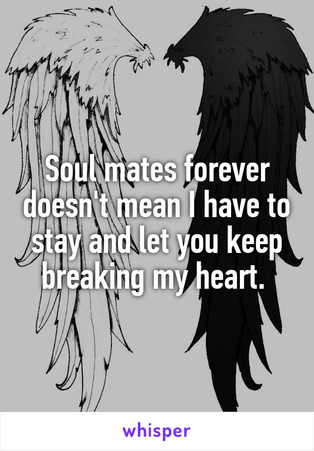 Soul mates forever doesn't mean I have to stay and let you keep breaking my heart. 