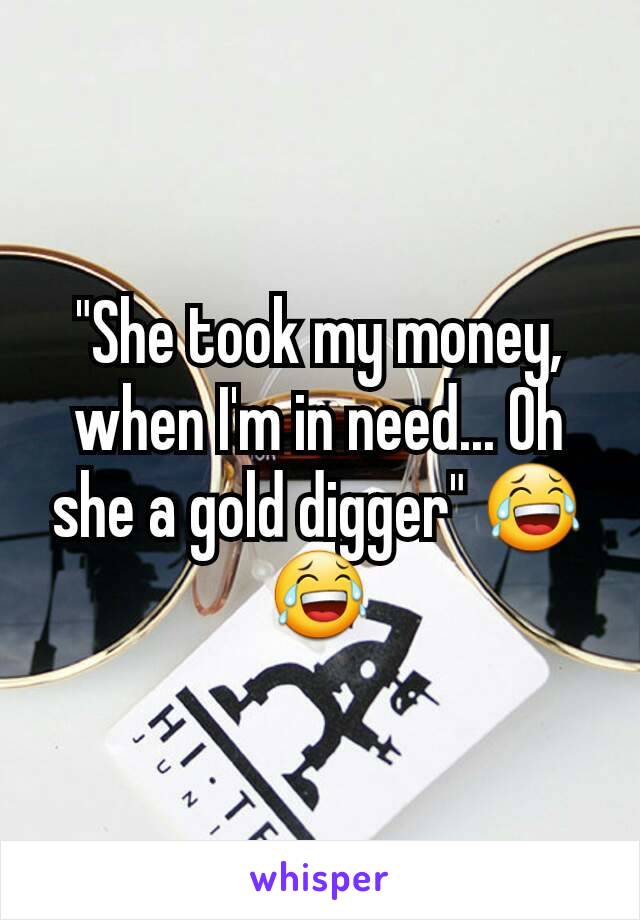 "She took my money, when I'm in need... Oh she a gold digger" 😂😂