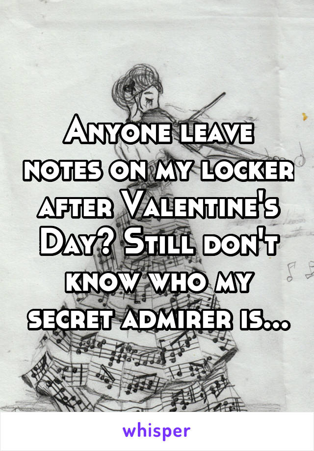 Anyone leave notes on my locker after Valentine's Day? Still don't know who my secret admirer is...