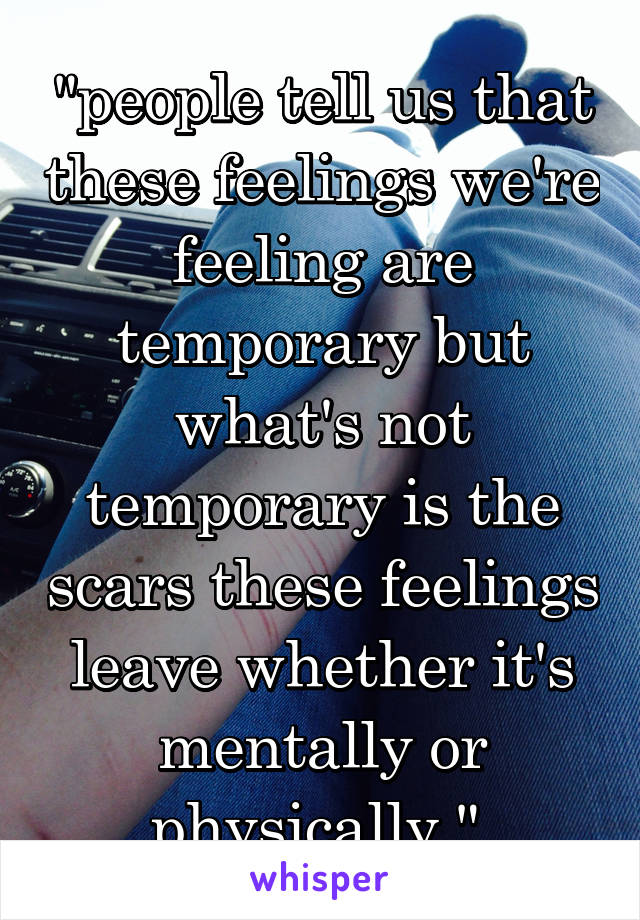 "people tell us that these feelings we're feeling are temporary but what's not temporary is the scars these feelings leave whether it's mentally or physically." 