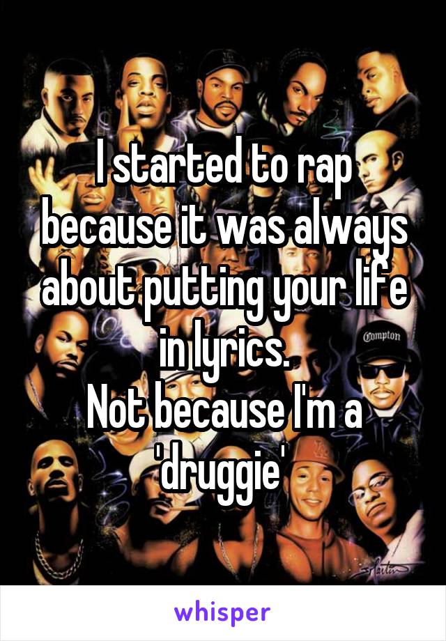 I started to rap because it was always about putting your life in lyrics.
Not because I'm a 'druggie' 