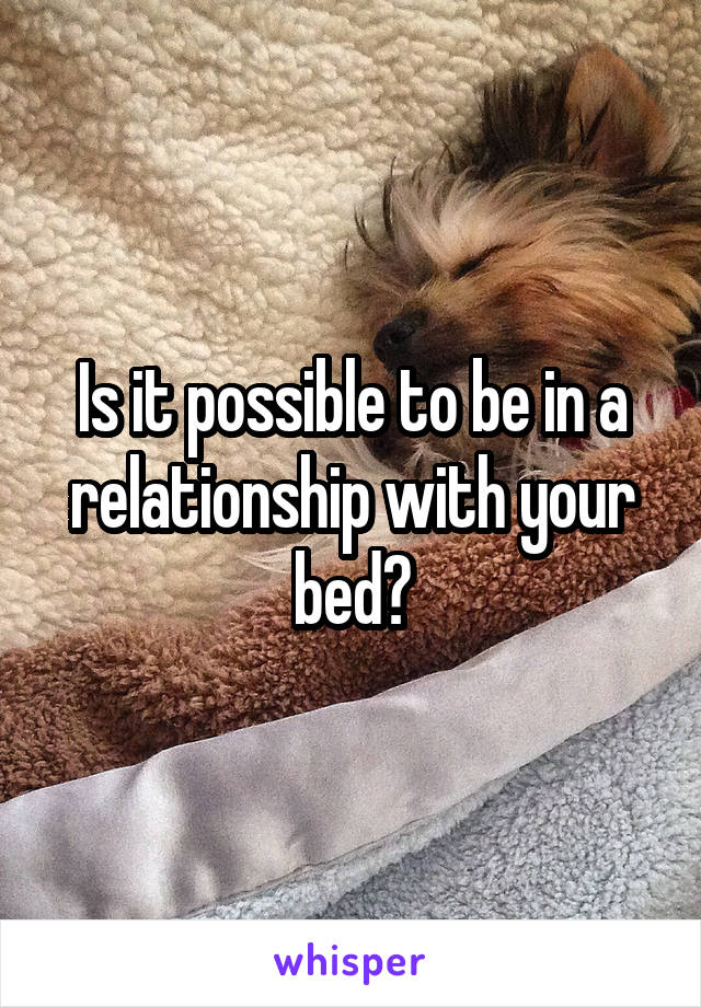 Is it possible to be in a relationship with your bed?