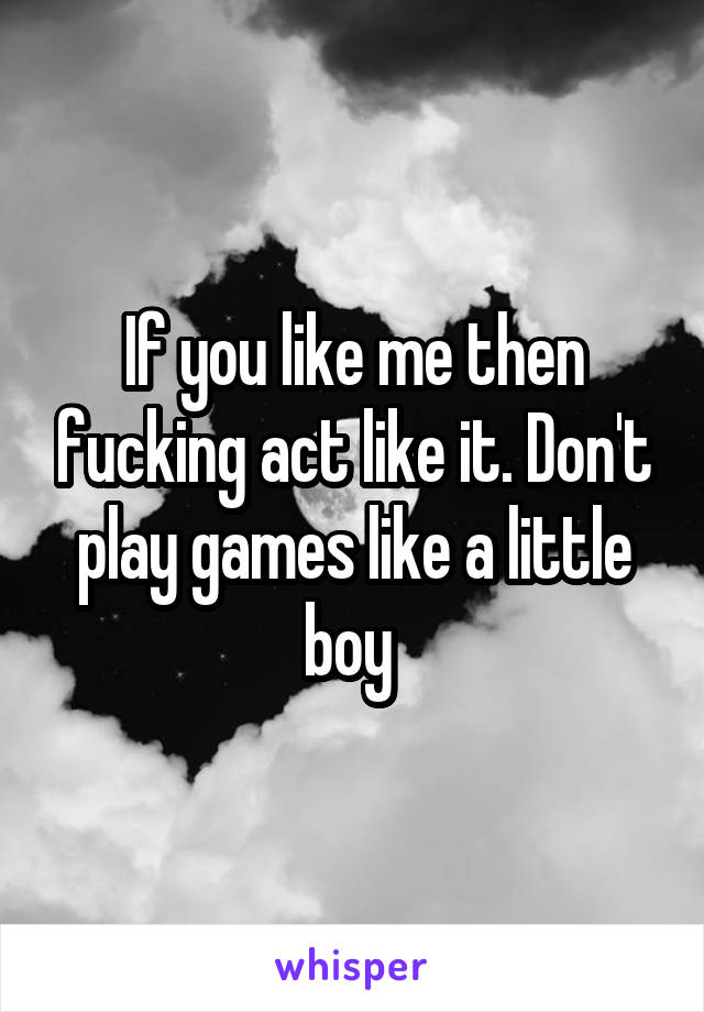 If you like me then fucking act like it. Don't play games like a little boy 