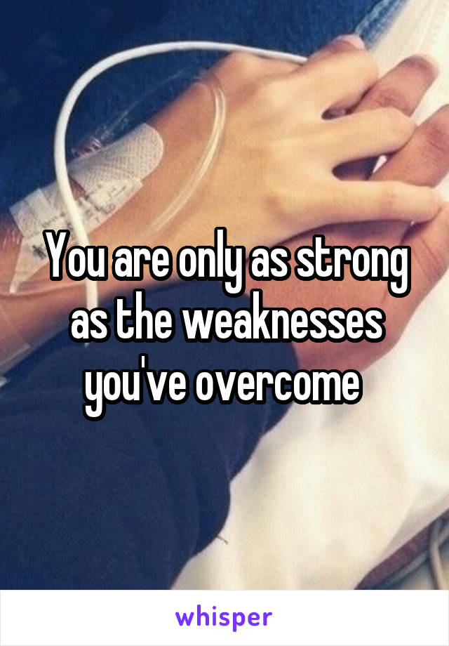 You are only as strong as the weaknesses you've overcome 