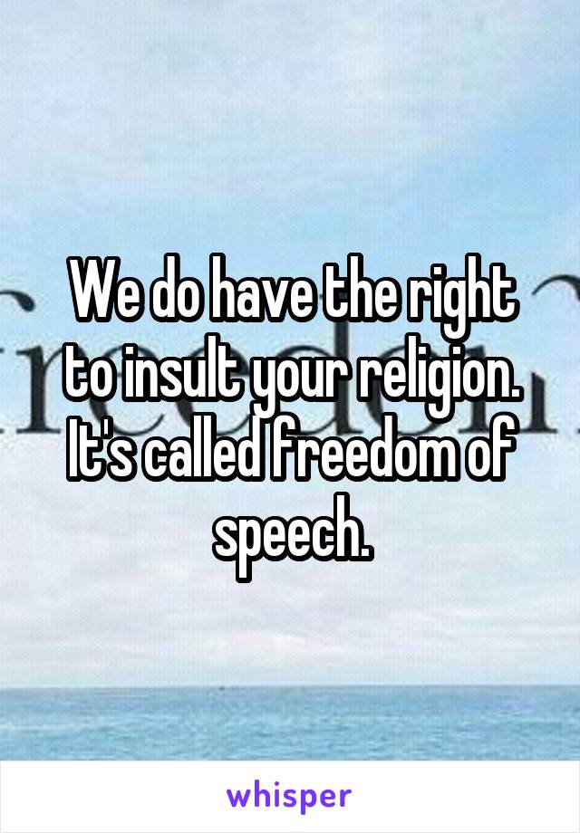 We do have the right to insult your religion.
It's called freedom of speech.