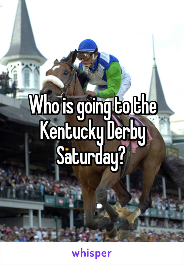 Who is going to the Kentucky Derby Saturday? 